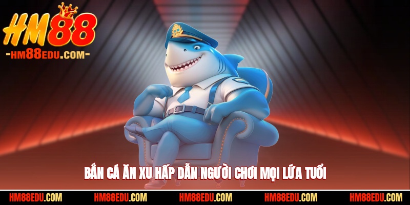 Bắn cá ăn xu hấp dẫn người chơi mọi lứa tuổi