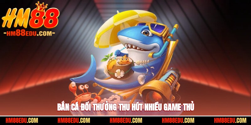 Bắn cá đổi thưởng thu hút nhiều ngư thủ thiện xạ