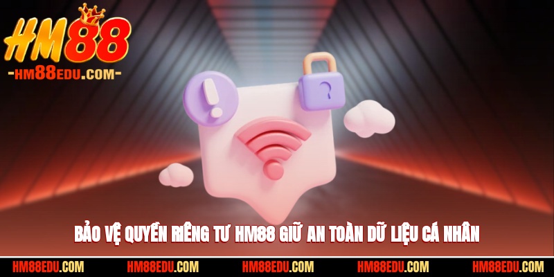 Bảo vệ quyền riêng tư HM88 giữ an toàn dữ liệu cá nhân