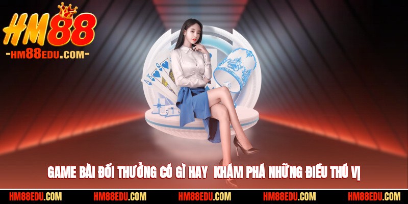 Game Bài Đổi Thưởng Có Gì Hay - Khám Phá Những Điều Thú Vị