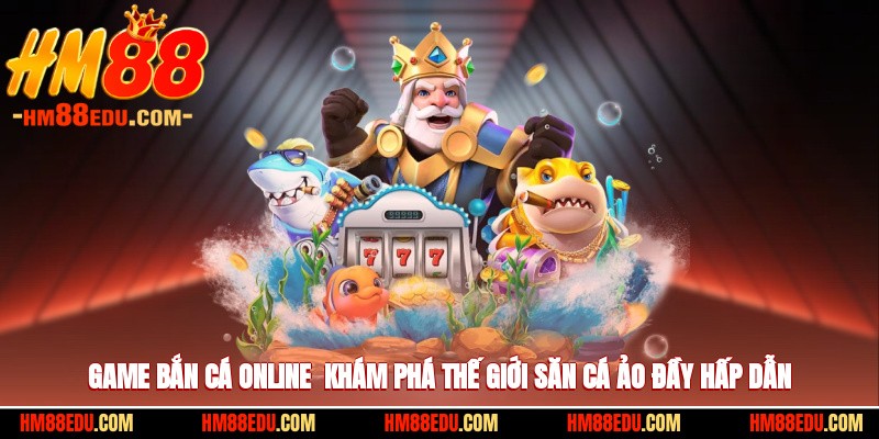 Game Bắn Cá Online - Khám Phá Thế Giới Săn Cá Ảo Đầy Hấp Dẫn