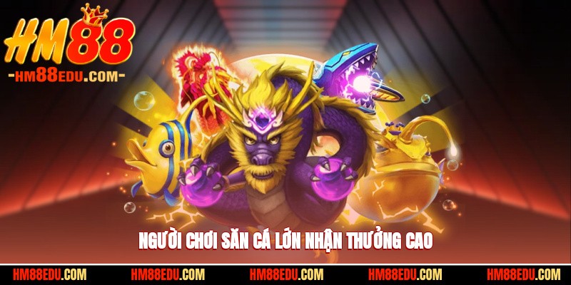 Người chơi săn cá lớn nhận thưởng cao