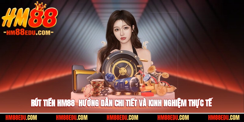 Rút Tiền HM88 - Hướng Dẫn Chi Tiết Và Kinh Nghiệm Thực Tế